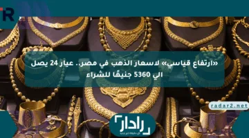 «ارتفاع قياسي» لأسعار الذهب في مصر.. عيار 24 يصل إلى 5360 جنيهًا للشراء